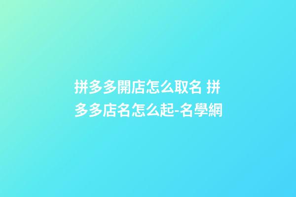 拼多多開店怎么取名 拼多多店名怎么起-名學網